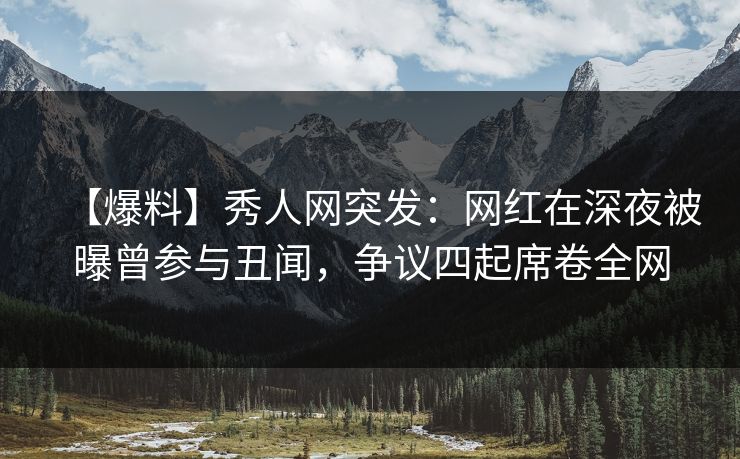 【爆料】秀人网突发:网红在深夜被曝曾参与丑闻,争议四起席卷全网 【爆料】秀人网突发:网红在深夜被曝曾参与丑闻,争议四起席卷全网