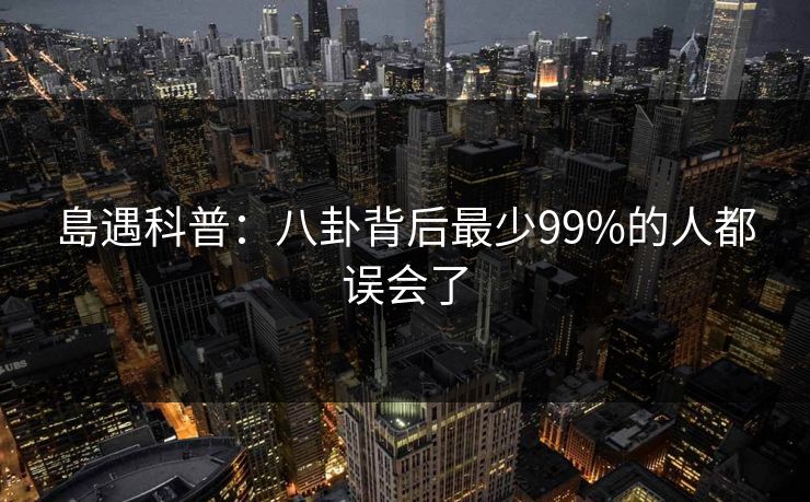 島遇科普:八卦背后最少99%的人都误会了 島遇科普:八卦背后最少99%的人都误会了