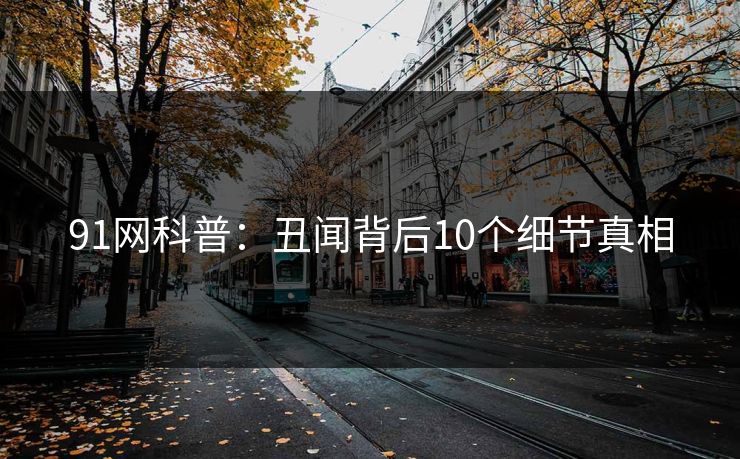 91网科普：丑闻背后10个细节真相