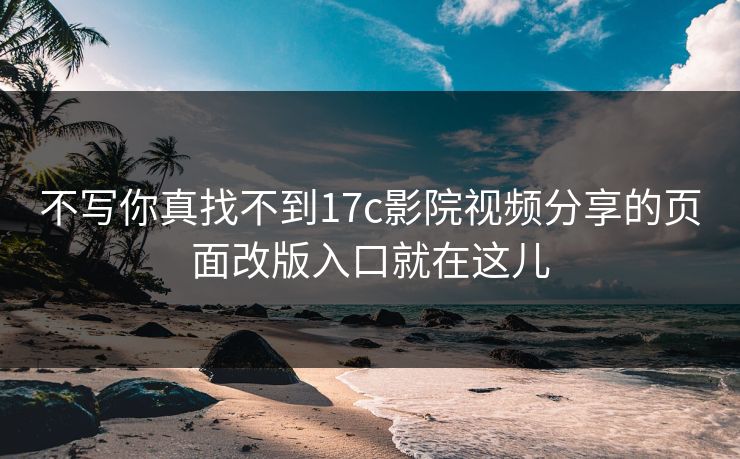 不写你真找不到17c影院视频分享的页面改版入口就在这儿