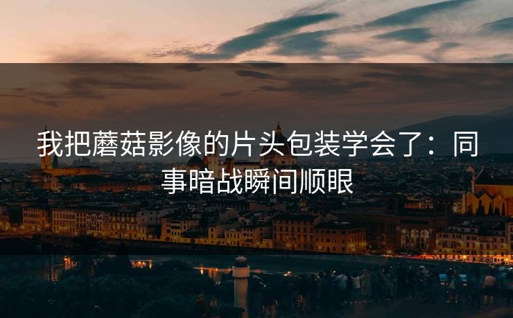 我把蘑菇影像的片头包装学会了：同事暗战瞬间顺眼