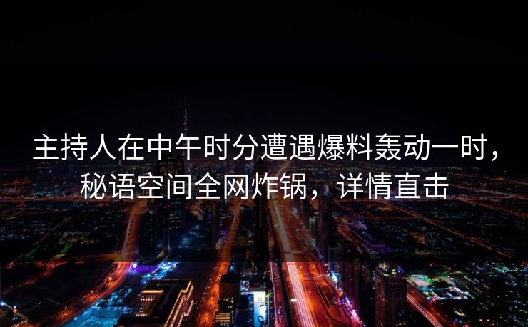 主持人在中午时分遭遇爆料轰动一时，秘语空间全网炸锅，详情直击
