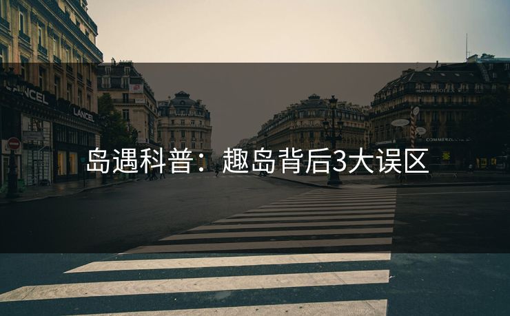 岛遇科普：趣岛背后3大误区
