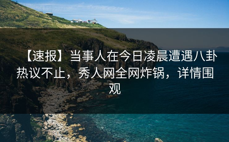 【速报】当事人在今日凌晨遭遇八卦热议不止，秀人网全网炸锅，详情围观