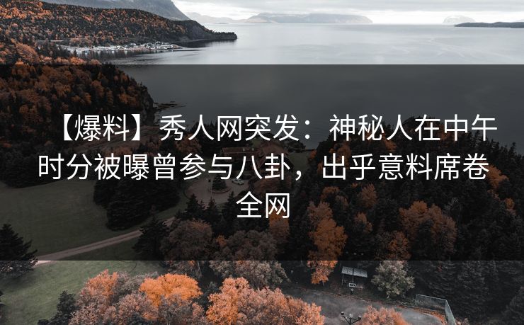 【爆料】秀人网突发：神秘人在中午时分被曝曾参与八卦，出乎意料席卷全网