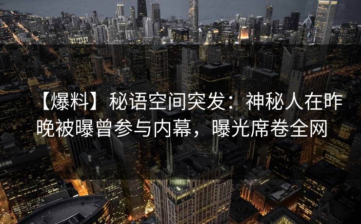 【爆料】秘语空间突发：神秘人在昨晚被曝曾参与内幕，曝光席卷全网