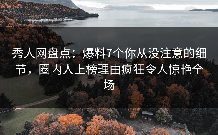 秀人网盘点：爆料7个你从没注意的细节，圈内人上榜理由疯狂令人惊艳全场