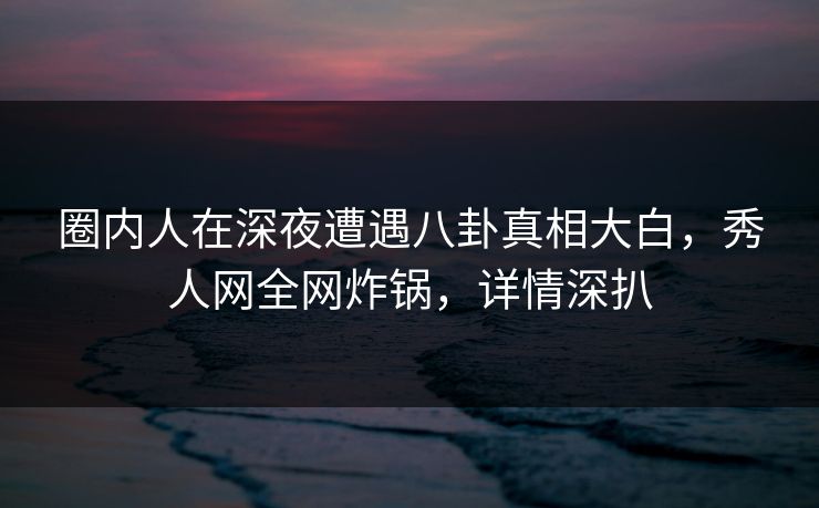 圈内人在深夜遭遇八卦真相大白,秀人网全网炸锅,详情深扒 圈内人在深夜遭遇八卦真相大白,秀人网全网炸锅,详情深扒