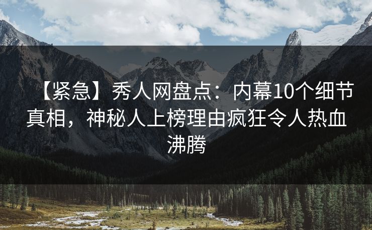 【紧急】秀人网盘点:内幕10个细节真相,神秘人上榜理由疯狂令人热血沸腾 【紧急】秀人网盘点:内幕10个细节真相,神秘人上榜理由疯狂令人热血沸腾