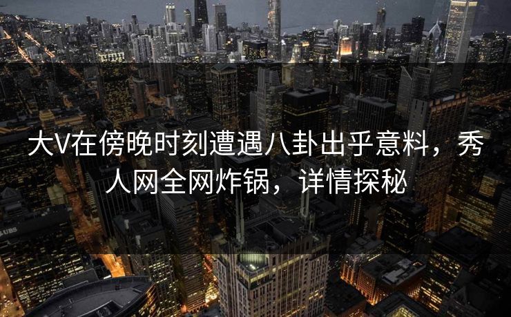 大V在傍晚时刻遭遇八卦出乎意料，秀人网全网炸锅，详情探秘