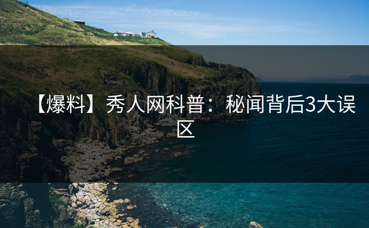 【爆料】秀人网科普:秘闻背后3大误区 【爆料】秀人网科普:秘闻背后3大误区