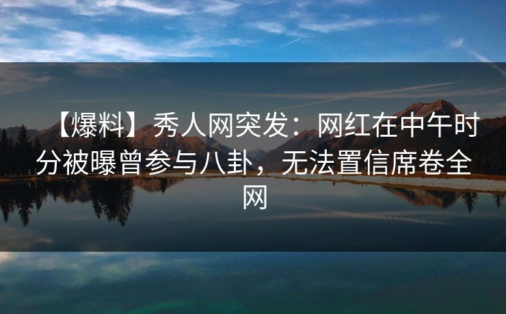 【爆料】秀人网突发:网红在中午时分被曝曾参与八卦,无法置信席卷全网 【爆料】秀人网突发:网红在中午时分被曝曾参与八卦,无法置信席卷全网