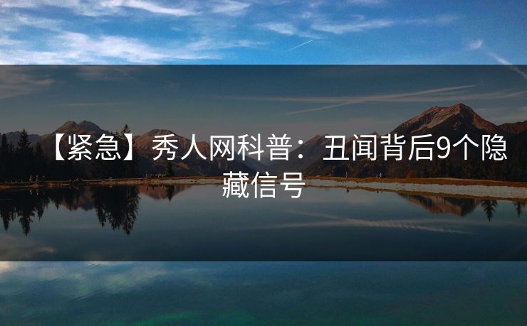 【紧急】秀人网科普:丑闻背后9个隐藏信号 【紧急】秀人网科普:丑闻背后9个隐藏信号