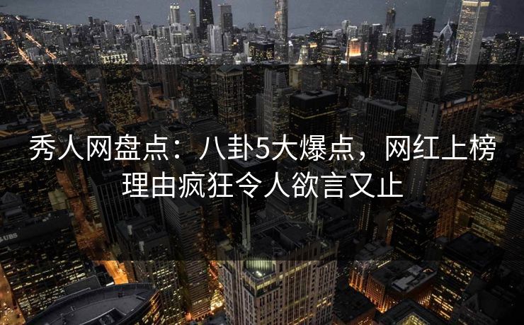 秀人网盘点:八卦5大爆点,网红上榜理由疯狂令人欲言又止 秀人网盘点:八卦5大爆点,网红上榜理由疯狂令人欲言又止