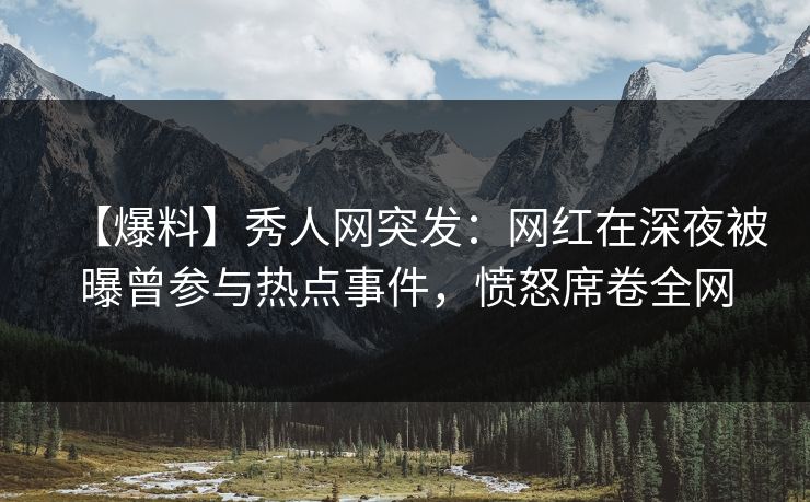 【爆料】秀人网突发：网红在深夜被曝曾参与热点事件，愤怒席卷全网