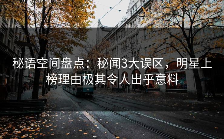 秘语空间盘点：秘闻3大误区，明星上榜理由极其令人出乎意料