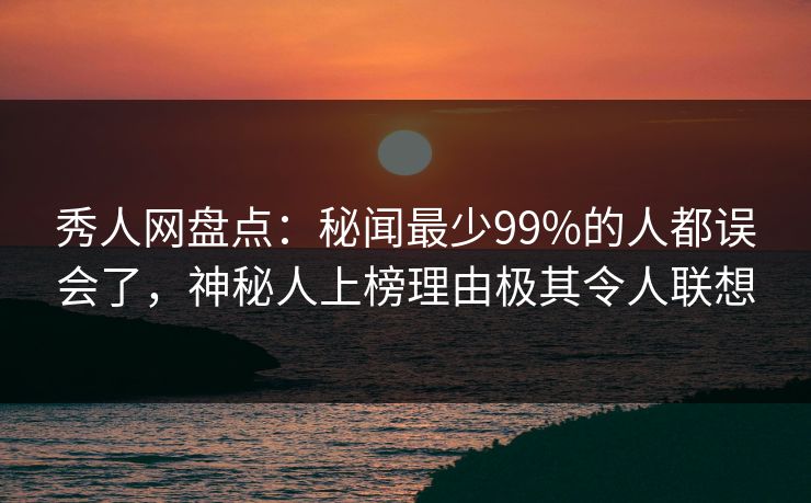 秀人网盘点：秘闻最少99%的人都误会了，神秘人上榜理由极其令人联想