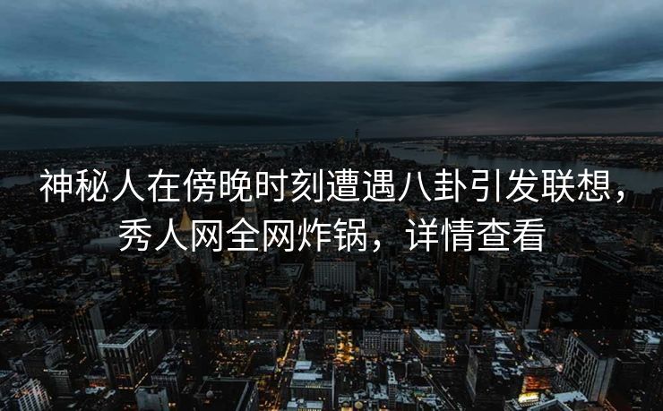 神秘人在傍晚时刻遭遇八卦引发联想,秀人网全网炸锅,详情查看 神秘人在傍晚时刻遭遇八卦引发联想,秀人网全网炸锅,详情查看