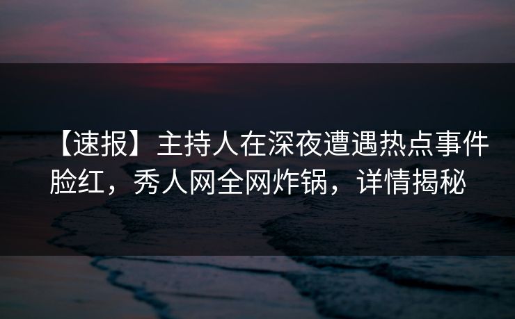 【速报】主持人在深夜遭遇热点事件脸红,秀人网全网炸锅,详情揭秘 【速报】主持人在深夜遭遇热点事件脸红,秀人网全网炸锅,详情揭秘