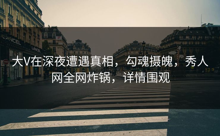 大V在深夜遭遇真相,勾魂摄魄,秀人网全网炸锅,详情围观 大V在深夜遭遇真相,勾魂摄魄,秀人网全网炸锅,详情围观