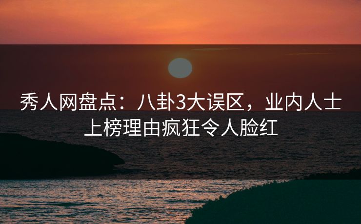 秀人网盘点：八卦3大误区，业内人士上榜理由疯狂令人脸红