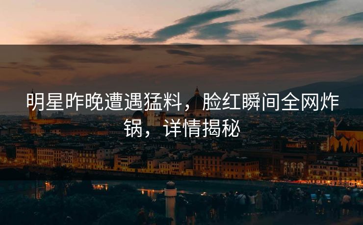 明星昨晚遭遇猛料,脸红瞬间全网炸锅,详情揭秘 明星昨晚遭遇猛料,脸红瞬间全网炸锅,详情揭秘