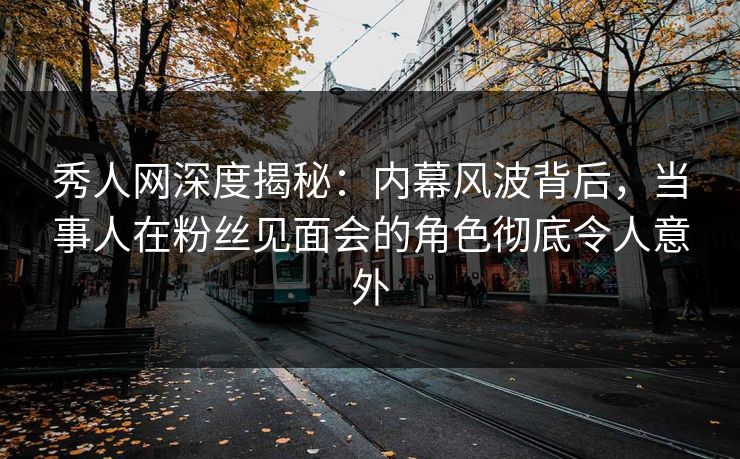 秀人网深度揭秘：内幕风波背后，当事人在粉丝见面会的角色彻底令人意外