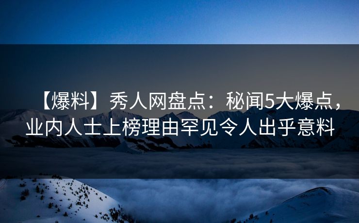 【爆料】秀人网盘点:秘闻5大爆点,业内人士上榜理由罕见令人出乎意料 【爆料】秀人网盘点:秘闻5大爆点,业内人士上榜理由罕见令人出乎意料