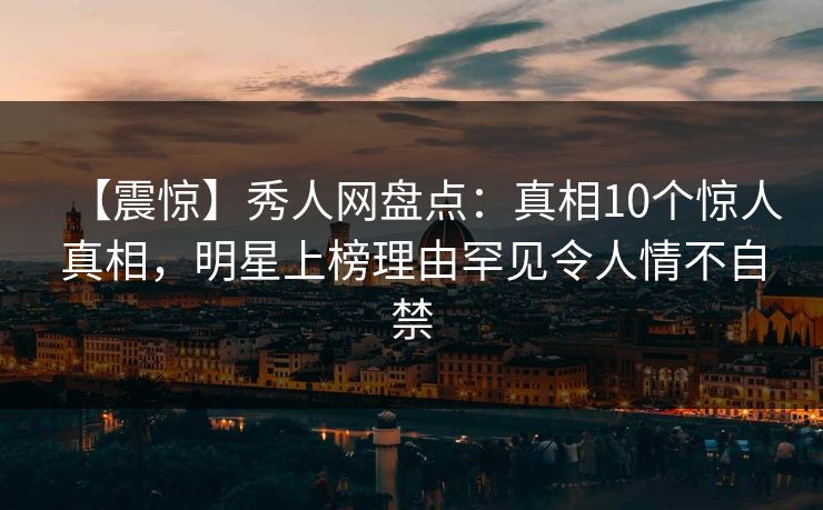 【震惊】秀人网盘点:真相10个惊人真相,明星上榜理由罕见令人情不自禁 【震惊】秀人网盘点:真相10个惊人真相,明星上榜理由罕见令人情不自禁