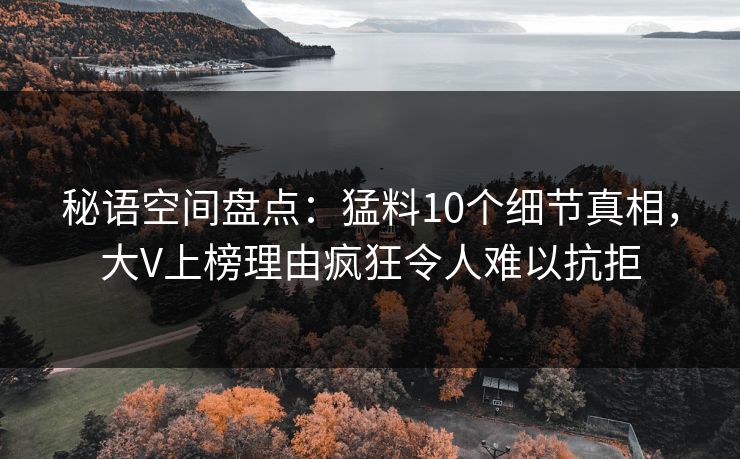 秘语空间盘点：猛料10个细节真相，大V上榜理由疯狂令人难以抗拒