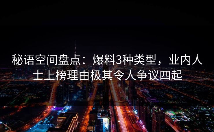 秘语空间盘点：爆料3种类型，业内人士上榜理由极其令人争议四起