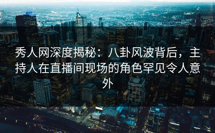 秀人网深度揭秘:八卦风波背后,主持人在直播间现场的角色罕见令人意外 秀人网深度揭秘:八卦风波背后,主持人在直播间现场的角色罕见令人意外