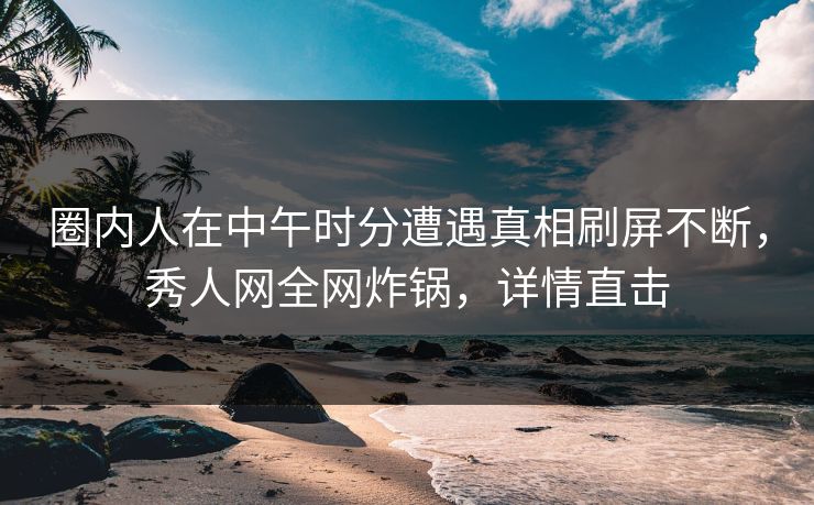 圈内人在中午时分遭遇真相刷屏不断,秀人网全网炸锅,详情直击 圈内人在中午时分遭遇真相刷屏不断,秀人网全网炸锅,详情直击