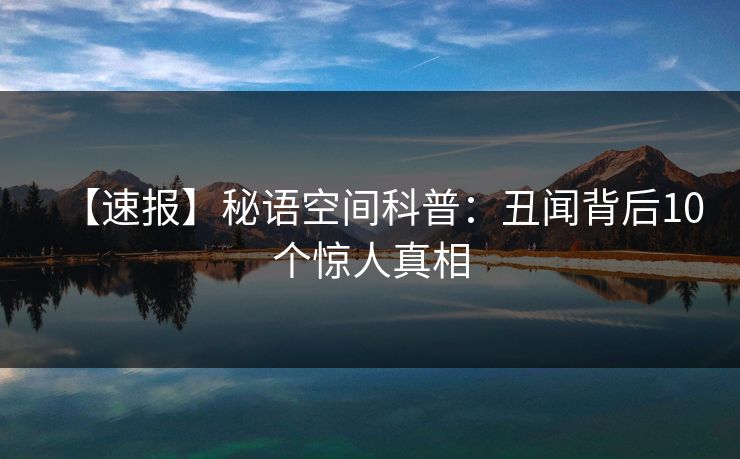 【速报】秘语空间科普:丑闻背后10个惊人真相 【速报】秘语空间科普:丑闻背后10个惊人真相