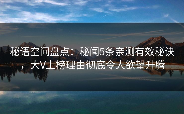 秘语空间盘点:秘闻5条亲测有效秘诀,大V上榜理由彻底令人欲望升腾 秘语空间盘点:秘闻5条亲测有效秘诀,大V上榜理由彻底令人欲望升腾