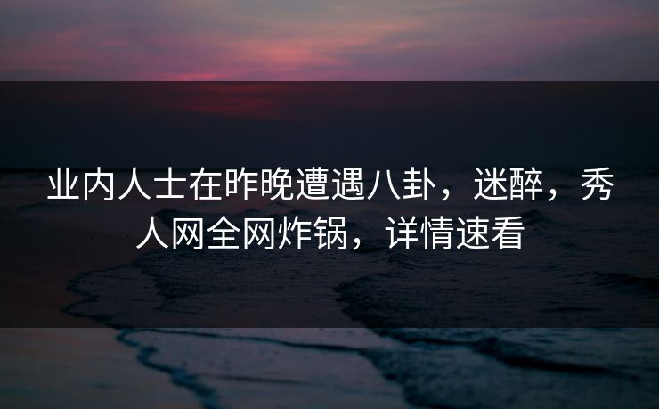 业内人士在昨晚遭遇八卦,迷醉,秀人网全网炸锅,详情速看 业内人士在昨晚遭遇八卦,迷醉,秀人网全网炸锅,详情速看