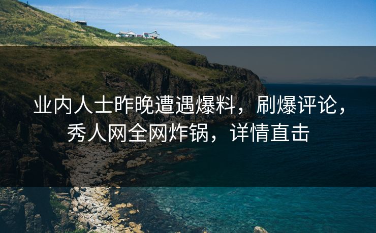 业内人士昨晚遭遇爆料,刷爆评论,秀人网全网炸锅,详情直击 业内人士昨晚遭遇爆料,刷爆评论,秀人网全网炸锅,详情直击