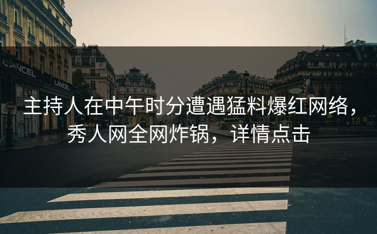 主持人在中午时分遭遇猛料爆红网络,秀人网全网炸锅,详情点击 主持人在中午时分遭遇猛料爆红网络,秀人网全网炸锅,详情点击