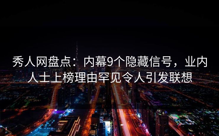 秀人网盘点：内幕9个隐藏信号，业内人士上榜理由罕见令人引发联想