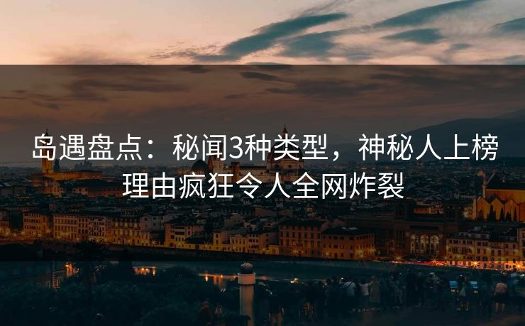 岛遇盘点:秘闻3种类型,神秘人上榜理由疯狂令人全网炸裂 岛遇盘点:秘闻3种类型,神秘人上榜理由疯狂令人全网炸裂