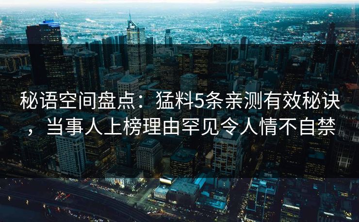 秘语空间盘点：猛料5条亲测有效秘诀，当事人上榜理由罕见令人情不自禁