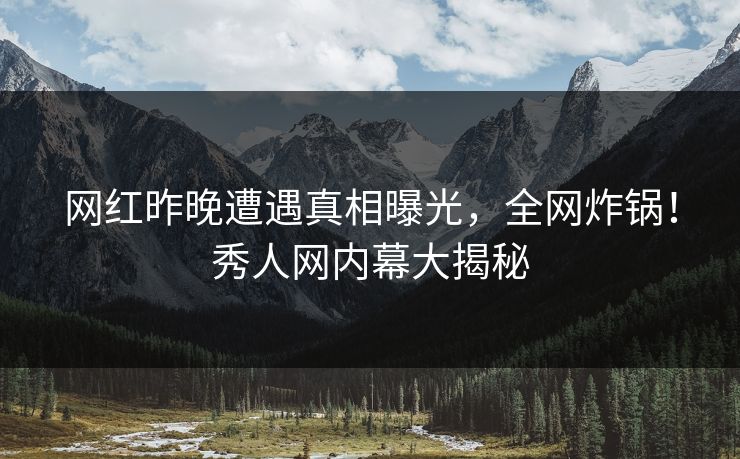 网红昨晚遭遇真相曝光,全网炸锅!秀人网内幕大揭秘 网红昨晚遭遇真相曝光,全网炸锅!秀人网内幕大揭秘