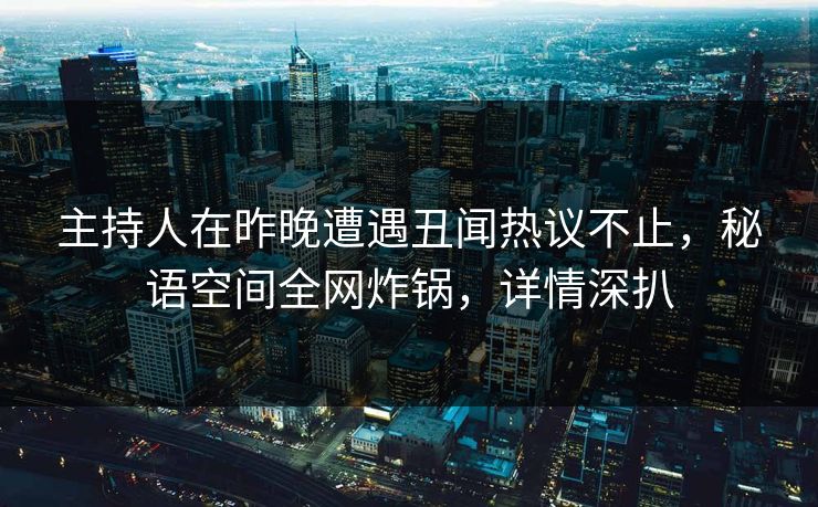 主持人在昨晚遭遇丑闻热议不止,秘语空间全网炸锅,详情深扒 主持人在昨晚遭遇丑闻热议不止,秘语空间全网炸锅,详情深扒