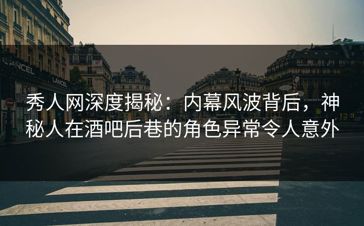 秀人网深度揭秘：内幕风波背后，神秘人在酒吧后巷的角色异常令人意外