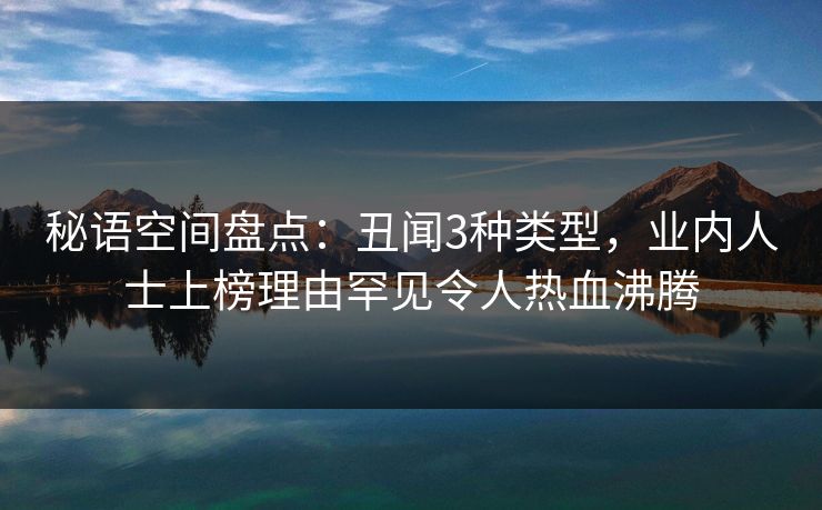 秘语空间盘点：丑闻3种类型，业内人士上榜理由罕见令人热血沸腾
