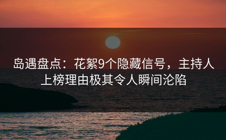 岛遇盘点:花絮9个隐藏信号,主持人上榜理由极其令人瞬间沦陷 岛遇盘点:花絮9个隐藏信号,主持人上榜理由极其令人瞬间沦陷