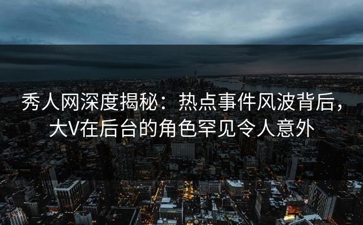 秀人网深度揭秘:热点事件风波背后,大V在后台的角色罕见令人意外 秀人网深度揭秘:热点事件风波背后,大V在后台的角色罕见令人意外