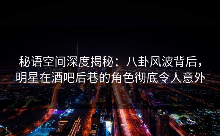 秘语空间深度揭秘：八卦风波背后，明星在酒吧后巷的角色彻底令人意外