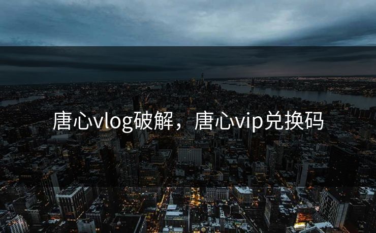 唐心vlog破解,唐心vip兑换码 唐心vlog破解,唐心vip兑换码