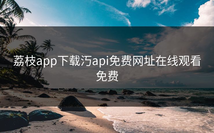 荔枝app下载汅api免费网址在线观看免费 荔枝app下载汅api免费网址在线观看免费